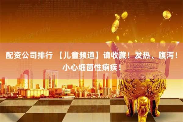 配资公司排行 【儿童频道】请收藏！发热、腹泻！小心细菌性痢疾！