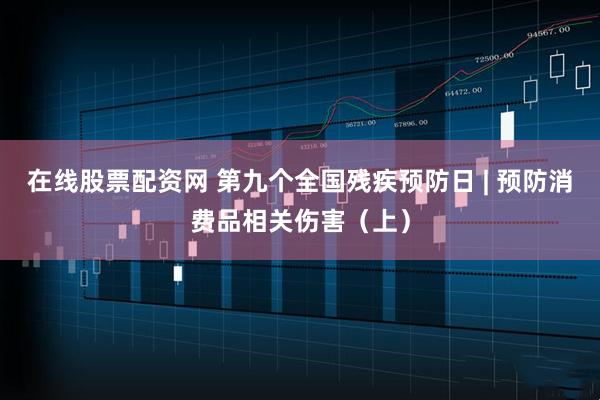 在线股票配资网 第九个全国残疾预防日 | 预防消费品相关伤害（上）