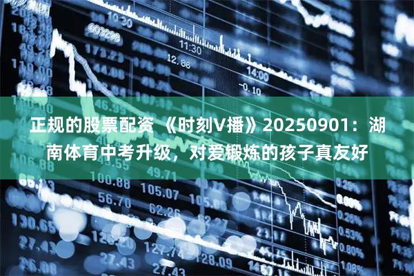 正规的股票配资 《时刻V播》20250901：湖南体育中考升级，对爱锻炼的孩子真友好