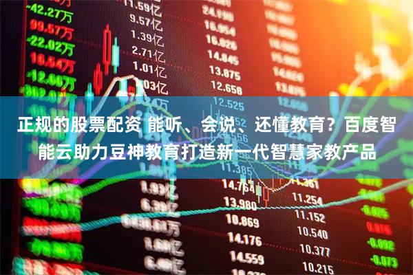 正规的股票配资 能听、会说、还懂教育？百度智能云助力豆神教育打造新一代智慧家教产品