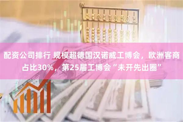 配资公司排行 规模超德国汉诺威工博会，欧洲客商占比30%，第25届工博会“未开先出圈”