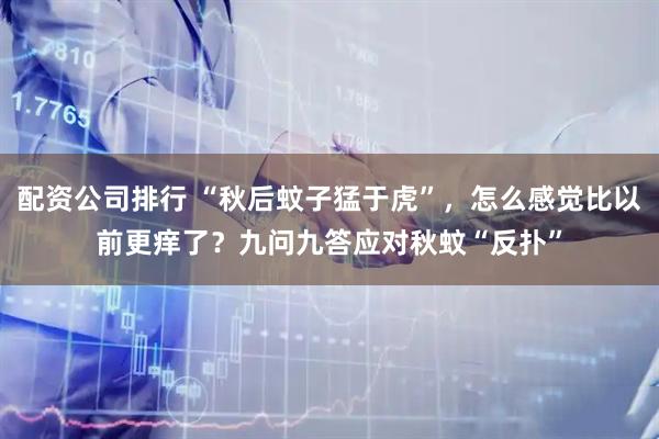 配资公司排行 “秋后蚊子猛于虎”，怎么感觉比以前更痒了？九问九答应对秋蚊“反扑”