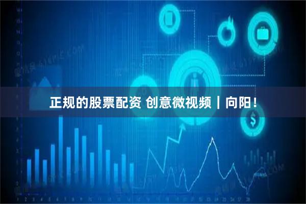 正规的股票配资 创意微视频｜向阳！