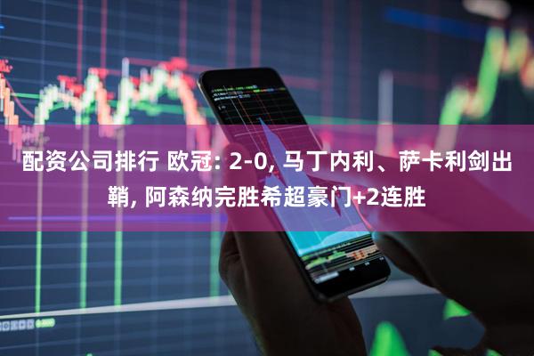 配资公司排行 欧冠: 2-0, 马丁内利、萨卡利剑出鞘, 阿森纳完胜希超豪门+2连胜