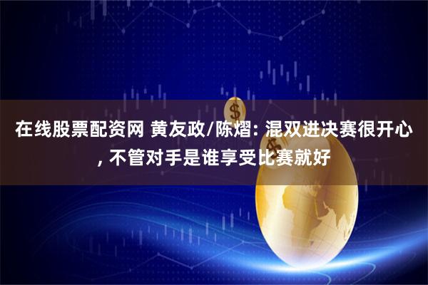 在线股票配资网 黄友政/陈熠: 混双进决赛很开心, 不管对手是谁享受比赛就好