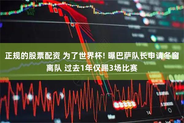 正规的股票配资 为了世界杯! 曝巴萨队长申请冬窗离队 过去1年仅踢3场比赛