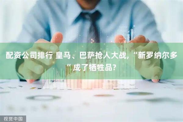 配资公司排行 皇马、巴萨抢人大战, “新罗纳尔多”成了牺牲品?